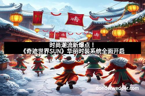 时尚潮流新爆点！《奇迹世界SUN》华丽时装系统全面开启